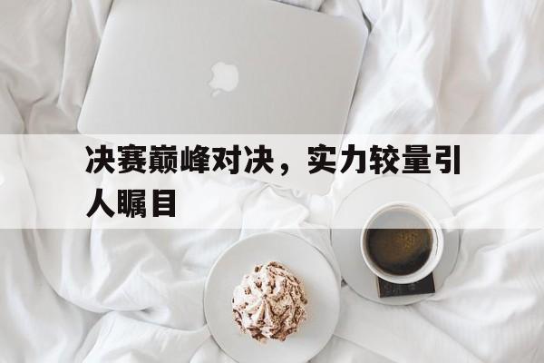 爱游戏在线登录-包含决赛巅峰对决，实力较量引人瞩目的词条
