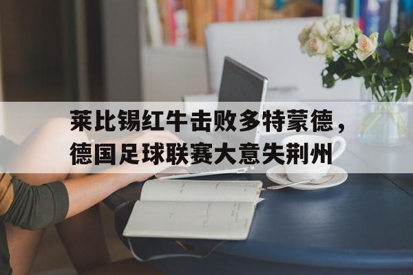 爱游戏官方入口-莱比锡红牛击败多特蒙德，德国足球联赛大意失荆州的简单介绍